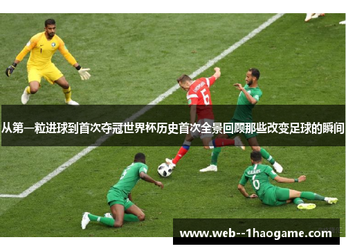 从第一粒进球到首次夺冠世界杯历史首次全景回顾那些改变足球的瞬间