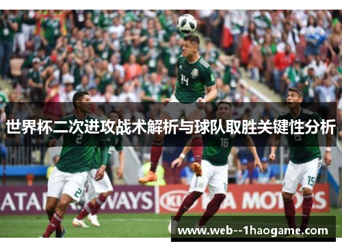 世界杯二次进攻战术解析与球队取胜关键性分析