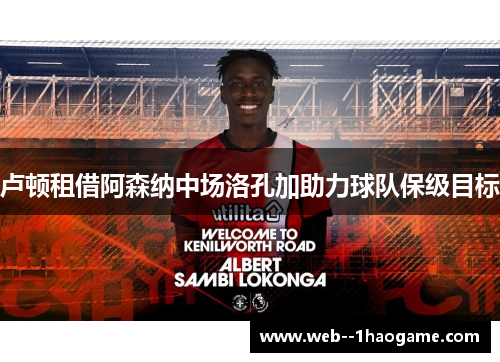 卢顿租借阿森纳中场洛孔加助力球队保级目标