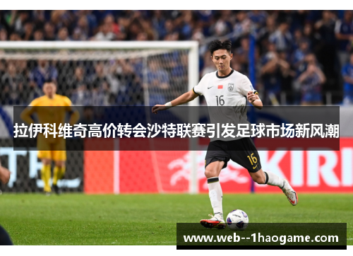 拉伊科维奇高价转会沙特联赛引发足球市场新风潮