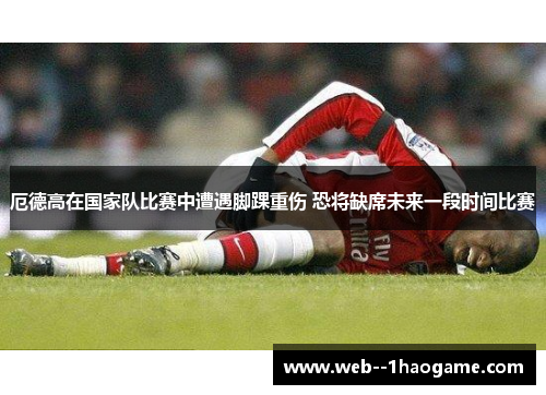 厄德高在国家队比赛中遭遇脚踝重伤 恐将缺席未来一段时间比赛
