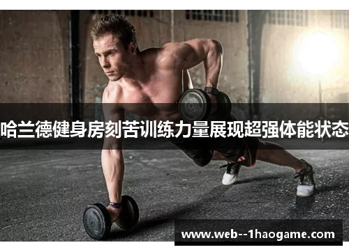 哈兰德健身房刻苦训练力量展现超强体能状态