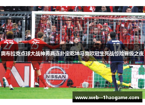 奥布拉克点球大战神勇两连扑定乾坤马竞欧冠生死战惊险晋级之夜