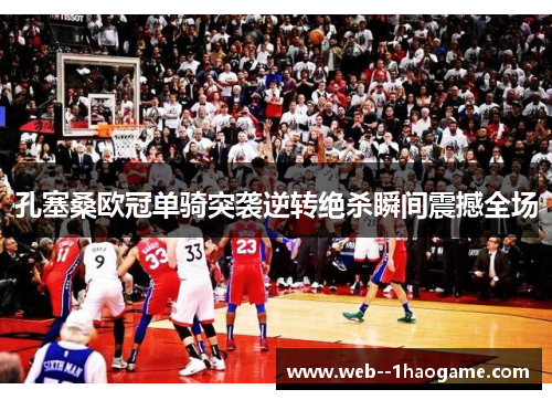 孔塞桑欧冠单骑突袭逆转绝杀瞬间震撼全场